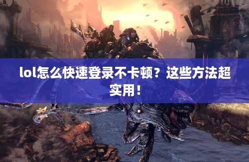 lol怎么快速登录不卡顿？这些方法超实用！