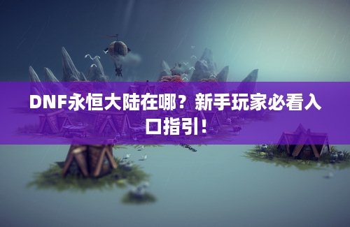 DNF永恒大陆在哪？新手玩家必看入口指引！