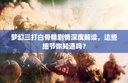 梦幻三打白骨精剧情深度解读，这些细节你知道吗？