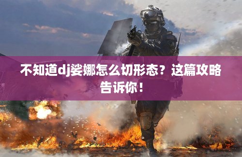 不知道dj娑娜怎么切形态？这篇攻略告诉你！