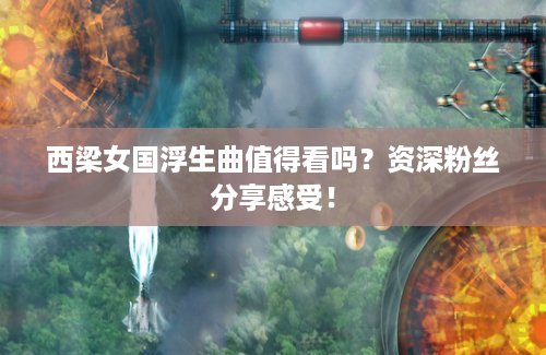 西梁女国浮生曲值得看吗？资深粉丝分享感受！