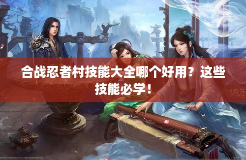 合战忍者村技能大全哪个好用？这些技能必学！