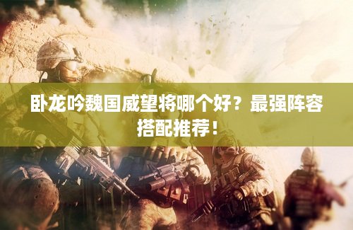 卧龙吟魏国威望将哪个好？最强阵容搭配推荐！