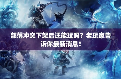 部落冲突下架后还能玩吗？老玩家告诉你最新消息！