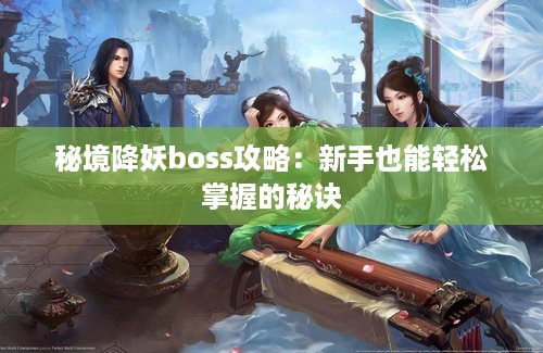 秘境降妖boss攻略：新手也能轻松掌握的秘诀