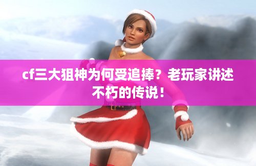 cf三大狙神为何受追捧？老玩家讲述不朽的传说！