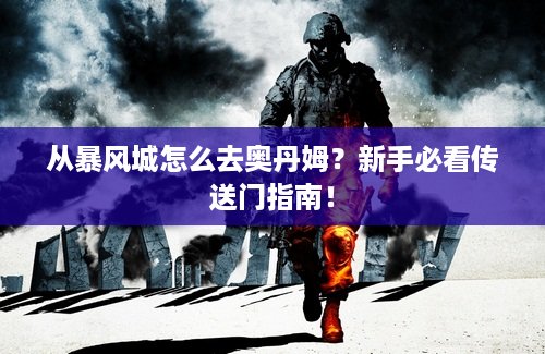 从暴风城怎么去奥丹姆？新手必看传送门指南！