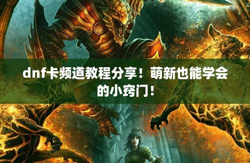 dnf卡频道教程分享！萌新也能学会的小窍门！