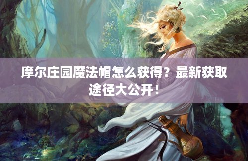 摩尔庄园魔法帽怎么获得？最新获取途径大公开！