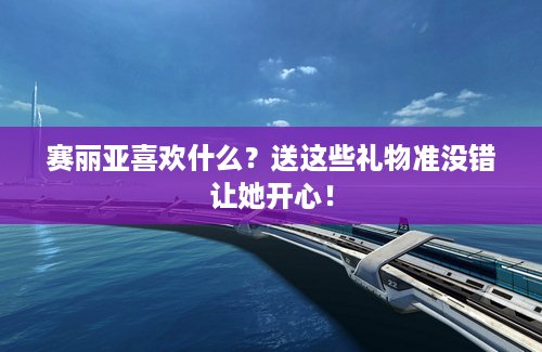 赛丽亚喜欢什么？送这些礼物准没错让她开心！