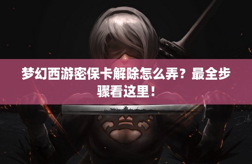 梦幻西游密保卡解除怎么弄？最全步骤看这里！