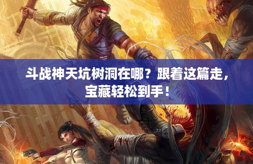 斗战神天坑树洞在哪？跟着这篇走，宝藏轻松到手！