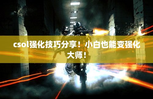 csol强化技巧分享！小白也能变强化大师！