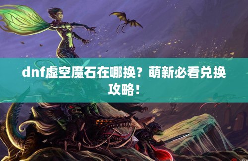 dnf虚空魔石在哪换？萌新必看兑换攻略！