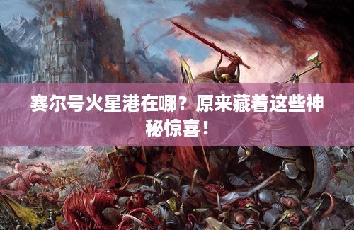 赛尔号火星港在哪？原来藏着这些神秘惊喜！