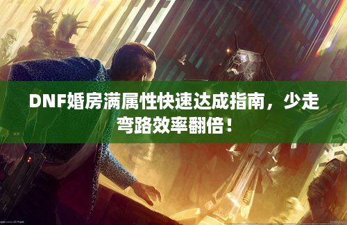 DNF婚房满属性快速达成指南，少走弯路效率翻倍！