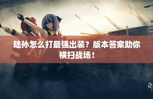 陆孙怎么打最强出装？版本答案助你横扫战场！