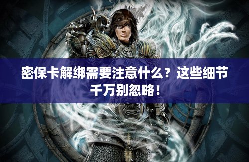 密保卡解绑需要注意什么？这些细节千万别忽略！