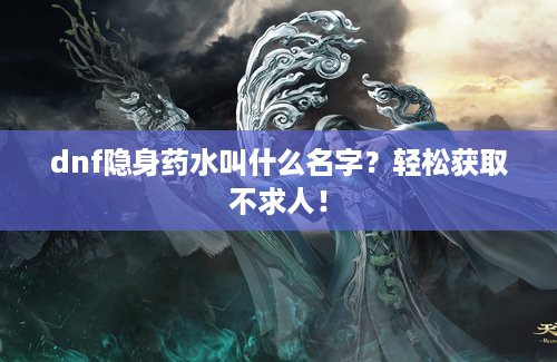 dnf隐身药水叫什么名字？轻松获取不求人！