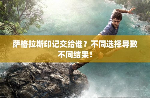 萨格拉斯印记交给谁？不同选择导致不同结果！
