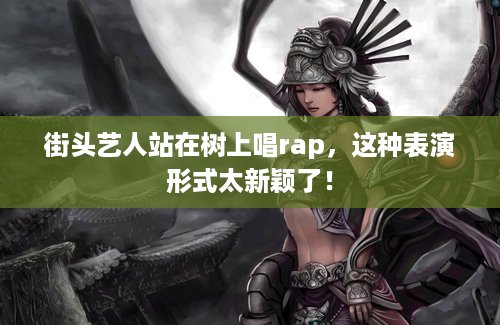 街头艺人站在树上唱rap，这种表演形式太新颖了！