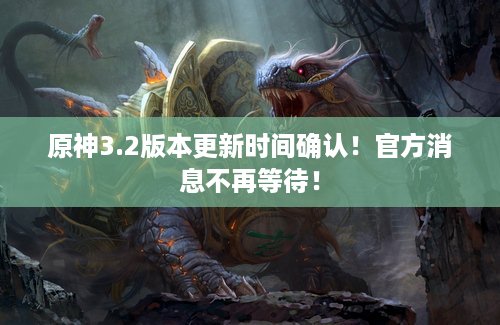 原神3.2版本更新时间确认！官方消息不再等待！