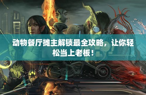 动物餐厅摊主解锁最全攻略，让你轻松当上老板！