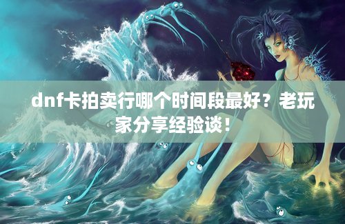 dnf卡拍卖行哪个时间段最好？老玩家分享经验谈！