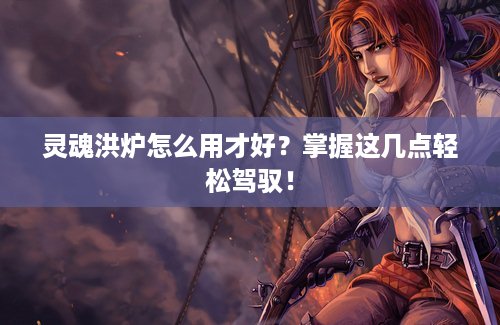 灵魂洪炉怎么用才好？掌握这几点轻松驾驭！