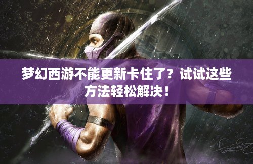 梦幻西游不能更新卡住了？试试这些方法轻松解决！