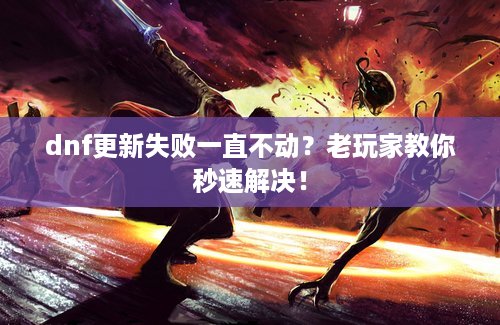 dnf更新失败一直不动？老玩家教你秒速解决！