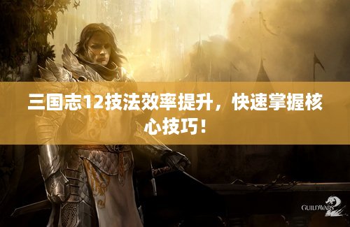 三国志12技法效率提升，快速掌握核心技巧！
