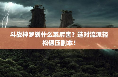 斗战神罗刹什么系厉害？选对流派轻松碾压副本！
