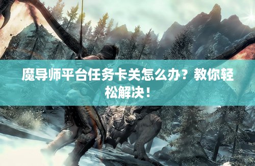 魔导师平台任务卡关怎么办？教你轻松解决！