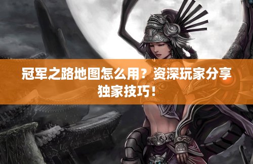 冠军之路地图怎么用？资深玩家分享独家技巧！
