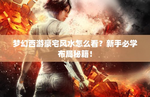 梦幻西游豪宅风水怎么看？新手必学布局秘籍！