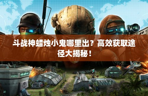 斗战神蜡烛小鬼哪里出？高效获取途径大揭秘！