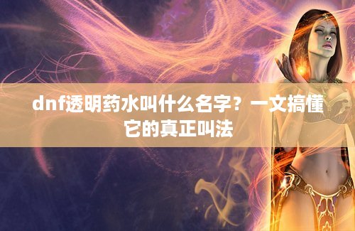 dnf透明药水叫什么名字？一文搞懂它的真正叫法