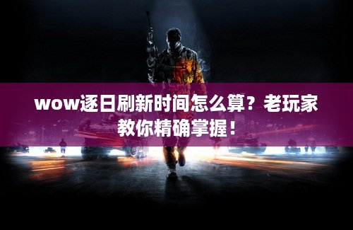 wow逐日刷新时间怎么算？老玩家教你精确掌握！