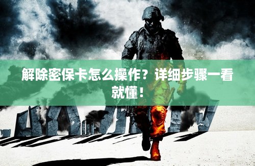 解除密保卡怎么操作？详细步骤一看就懂！