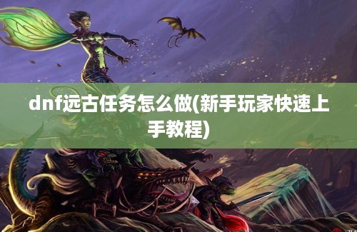 dnf远古任务怎么做(新手玩家快速上手教程)