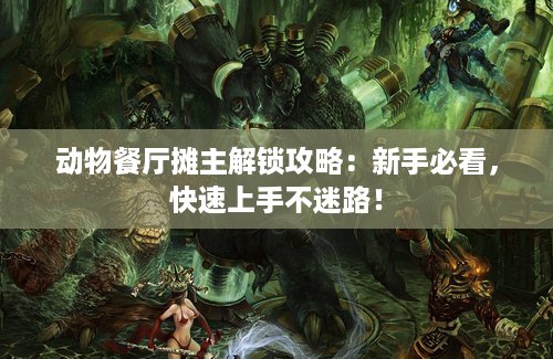 动物餐厅摊主解锁攻略：新手必看，快速上手不迷路！
