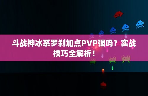 斗战神冰系罗刹加点PVP强吗？实战技巧全解析！