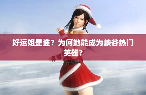 好运姐是谁？为何她能成为峡谷热门英雄？