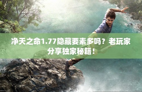 净天之命1.77隐藏要素多吗？老玩家分享独家秘籍！