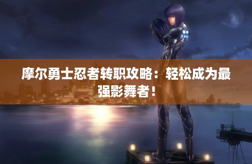 摩尔勇士忍者转职攻略：轻松成为最强影舞者！