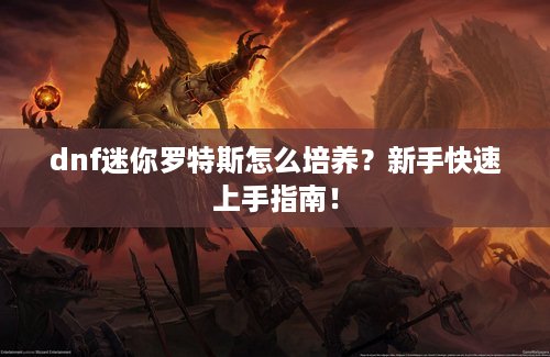 dnf迷你罗特斯怎么培养？新手快速上手指南！