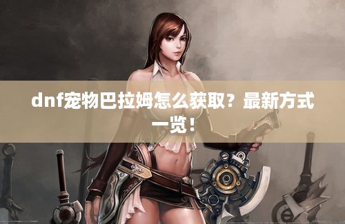 dnf宠物巴拉姆怎么获取？最新方式一览！