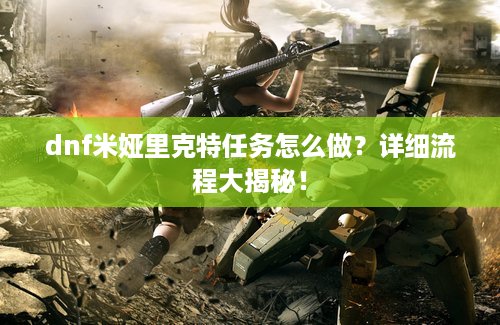 dnf米娅里克特任务怎么做？详细流程大揭秘！