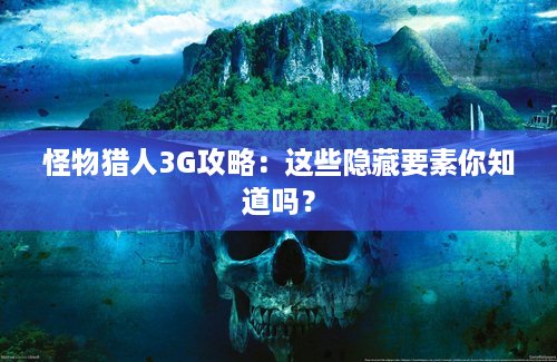 怪物猎人3G攻略：这些隐藏要素你知道吗？